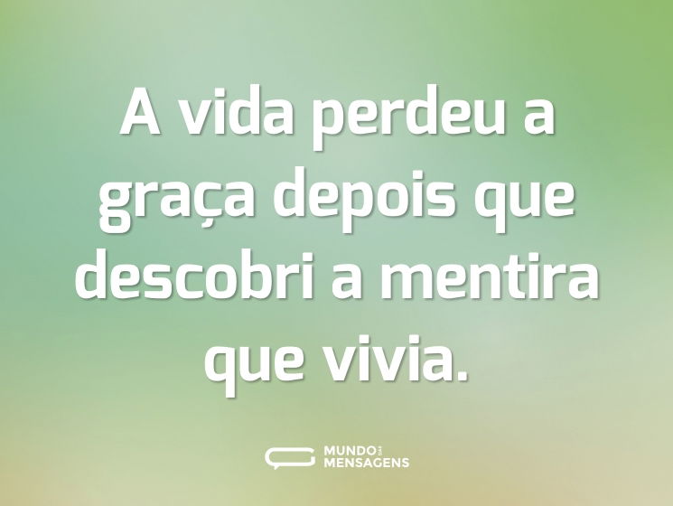 A vida perdeu a graça depois que descobri a mentira que vivia.