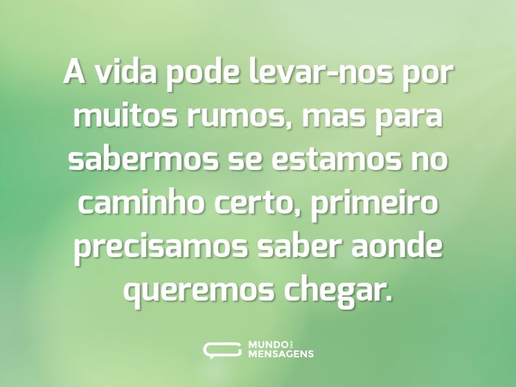 A vida pode levar-nos por muitos rumos, mas para sabermos se estamos no caminho certo, primeiro precisamos saber aonde queremos chegar.