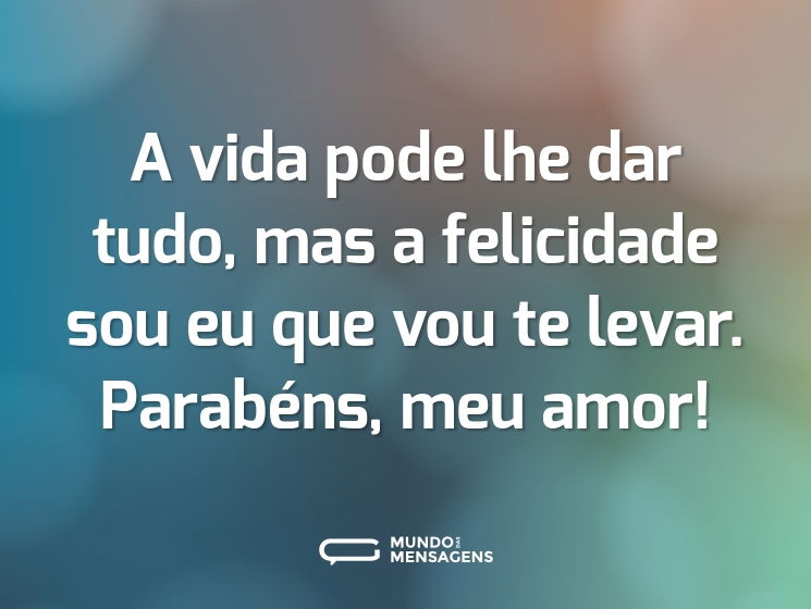 A vida pode lhe dar tudo, mas a felicidade sou eu que vou te levar. Parabéns, meu amor!