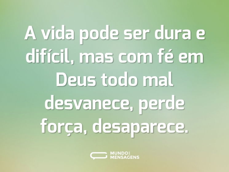 A vida pode ser dura e difícil, mas com fé em Deus todo mal desvanece, perde força, desaparece.
