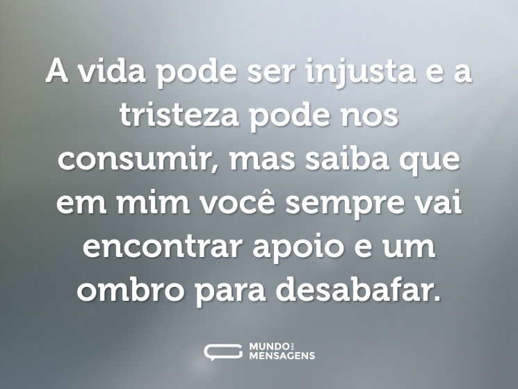 A vida pode ser injusta e a tristeza pode nos consumir, mas saiba que em mim você sempre vai encontrar apoio e um ombro para desabafar.