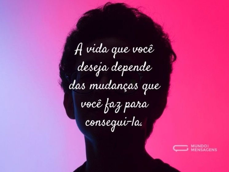 A vida que você deseja depende das mudanças que você faz para consegui-la.