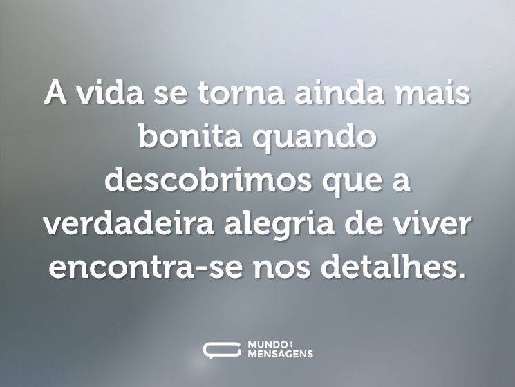 A vida se torna ainda mais bonita quando descobrimos que a verdadeira alegria de viver encontra-se nos detalhes.