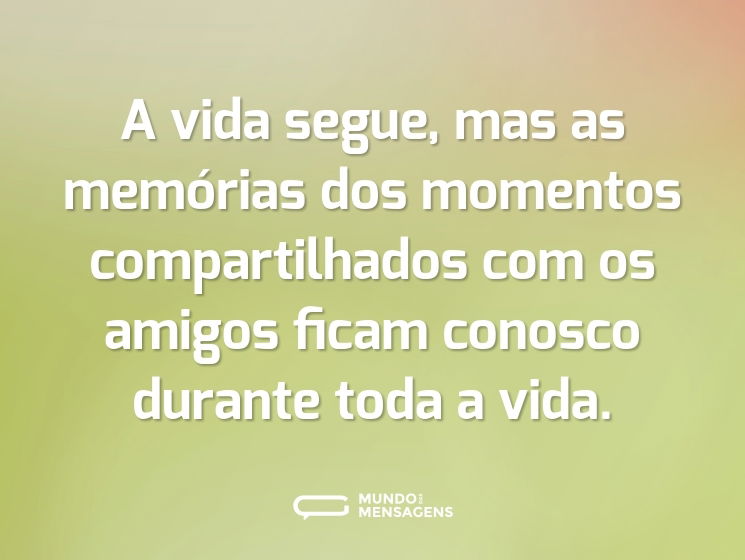 A vida segue, mas as memórias dos momentos compartilhados com os amigos ficam conosco durante toda a vida.