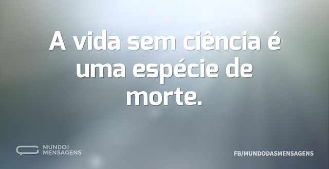 A vida sem ciência é uma espécie de mort...