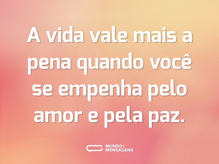 A vida vale mais a pena quando você se empenha pelo amor e pela paz.
