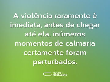 A violência raramente é imediata, antes de chegar até ela, inúmeros momentos de calmaria certamente foram perturbados.