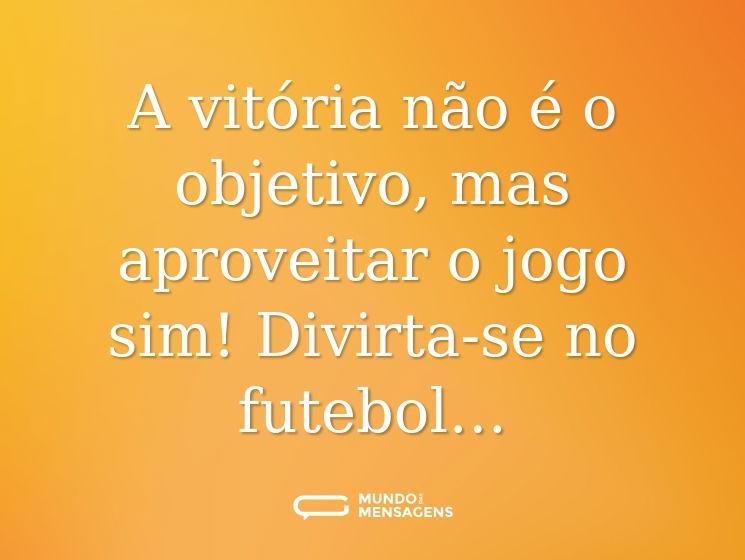 A vitória não é o objetivo, mas aproveitar o jogo sim! Divirta-se no futebol…