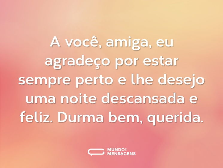 A você, amiga, eu agradeço por estar sempre perto e lhe desejo uma noite descansada e feliz. Durma bem, querida.