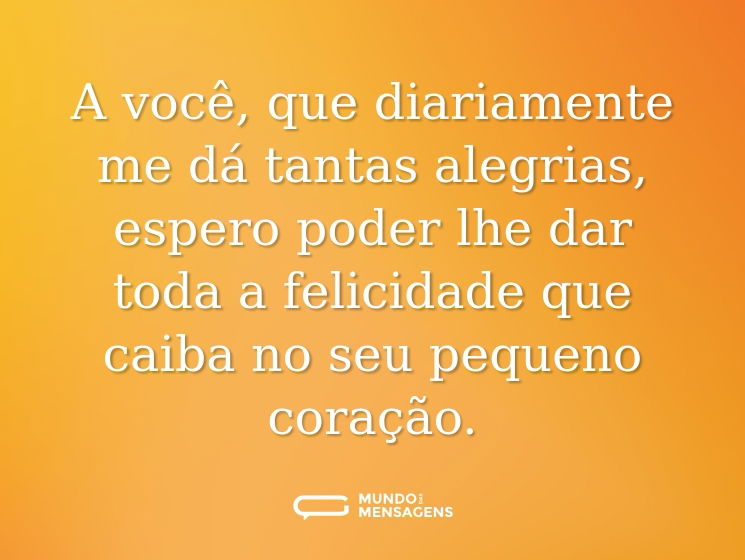 A você, que diariamente me dá tantas alegrias, espero poder lhe dar toda a felicidade que caiba no seu pequeno coração.