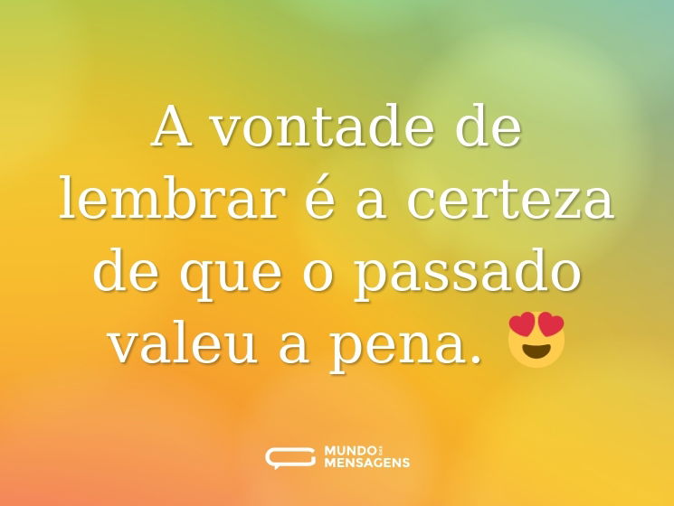 A vontade de lembrar é a certeza de que o passado valeu a pena. 😍