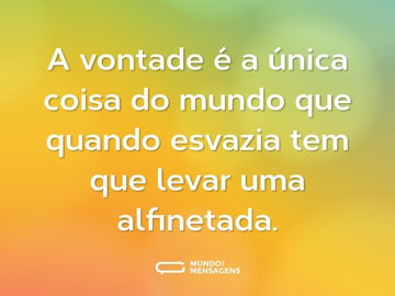 A vontade é a única coisa do mundo que quando esvazia tem que levar uma alfinetada.