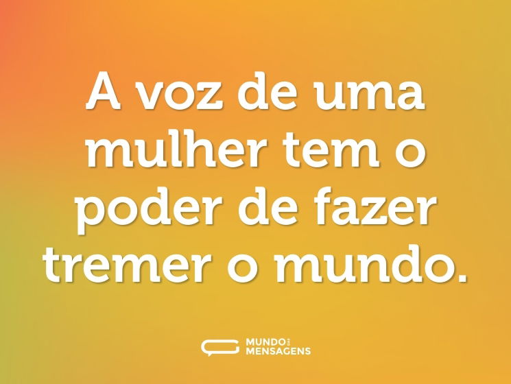 A voz de uma mulher tem o poder de fazer tremer o mundo.