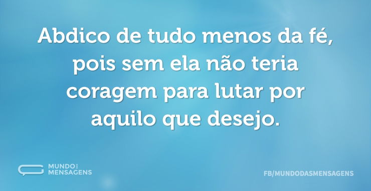 Abdico de tudo menos da fé, pois sem ela...