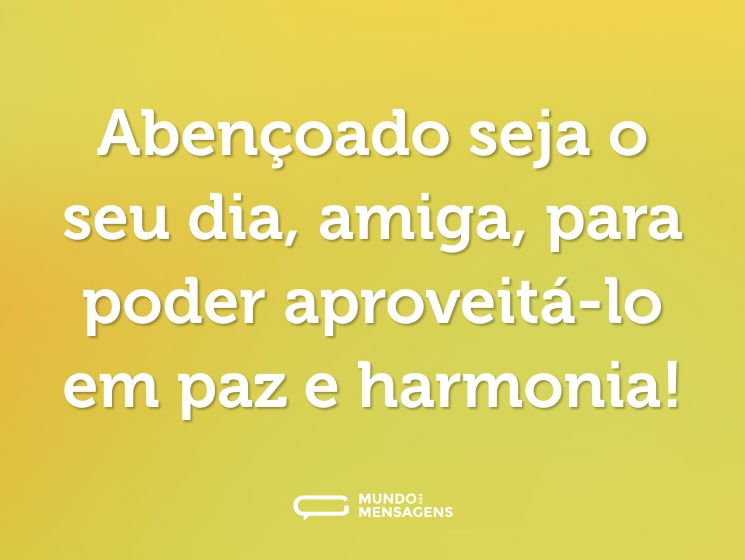 Abençoado seja o seu dia, amiga, para poder aproveitá-lo em paz e harmonia!