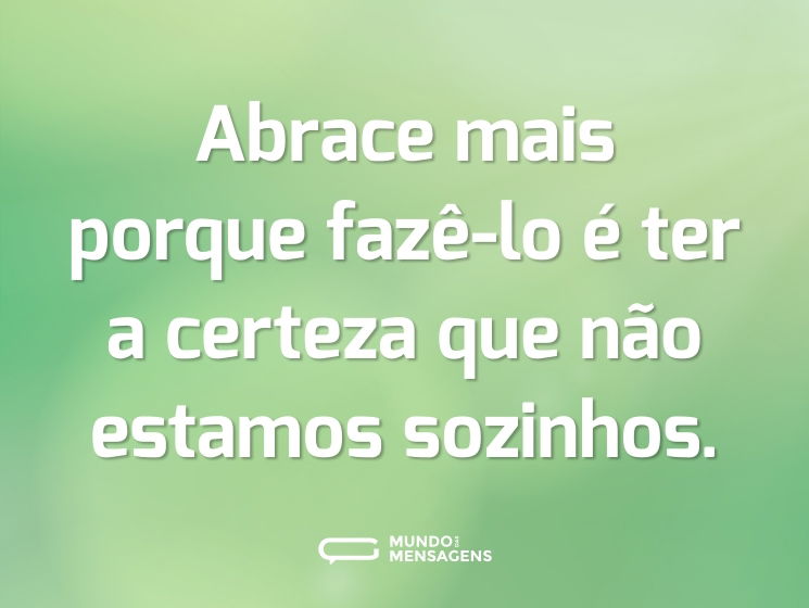 Abrace mais porque fazê-lo é ter a certeza que não estamos sozinhos.