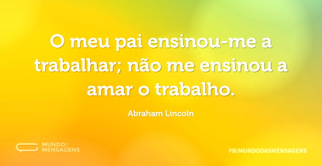 O meu pai ensinou-me a trabalhar; não me...