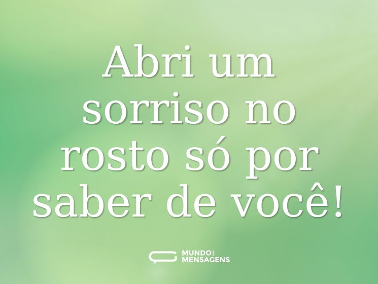 Abri um sorriso no rosto só por saber de você!