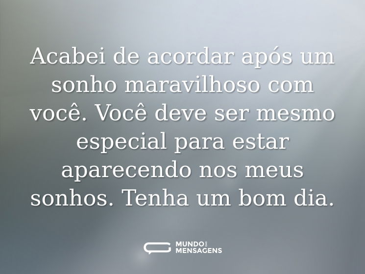 Acabei de acordar após um sonho maravilhoso com você. Você deve ser mesmo especial para estar aparecendo nos meus sonhos. Tenha um bom dia.