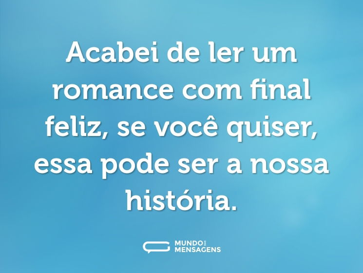 Acabei de ler um romance com final feliz, se você quiser, essa pode ser a nossa história.
