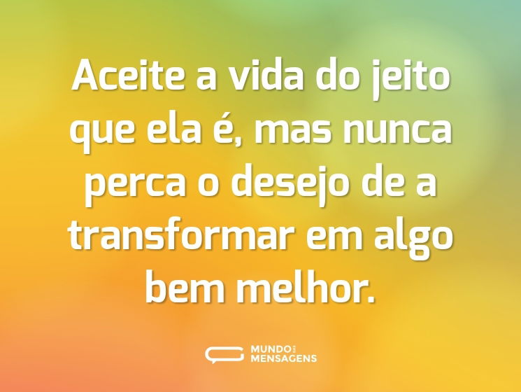 Aceite a vida do jeito que ela é, mas nunca perca o desejo de a transformar em algo bem melhor.