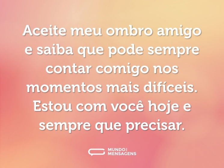 Aceite meu ombro amigo e saiba que pode sempre contar comigo nos momentos mais difíceis. Estou com você hoje e sempre que precisar.