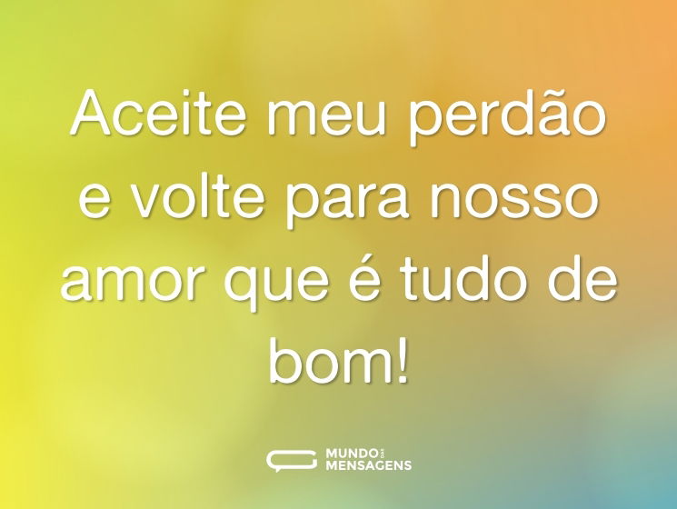 Aceite meu perdão e volte para nosso amor que é tudo de bom!