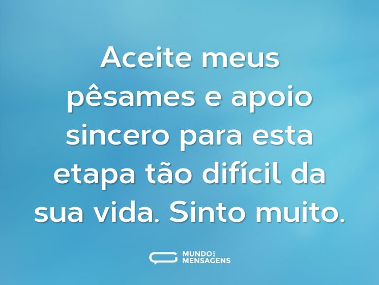 Aceite meus pêsames e apoio sincero para esta etapa tão difícil da sua vida. Sinto muito.