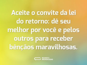 Aceite o convite da lei do retorno: dê seu melhor por você e pelos outros para receber bênçãos maravilhosas.