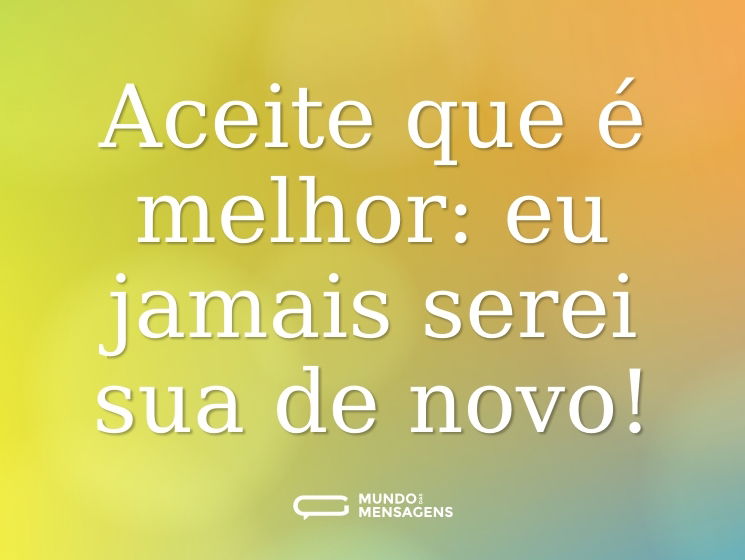 Aceite que é melhor: eu jamais serei sua de novo!