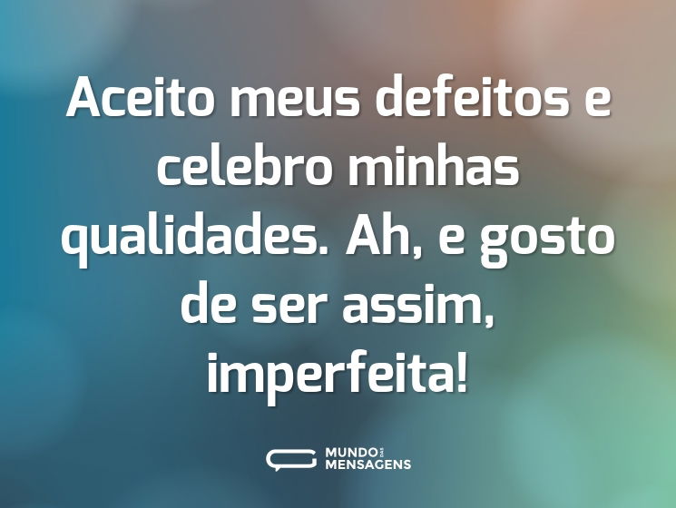 Aceito meus defeitos e celebro minhas qualidades. Ah, e gosto de ser assim, imperfeita!