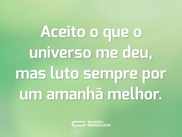 Aceito o que o universo me deu, mas luto sempre por um amanhã melhor.