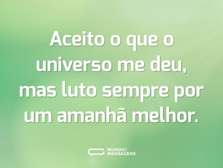 Aceito o que o universo me deu, mas luto sempre por um amanhã melhor.