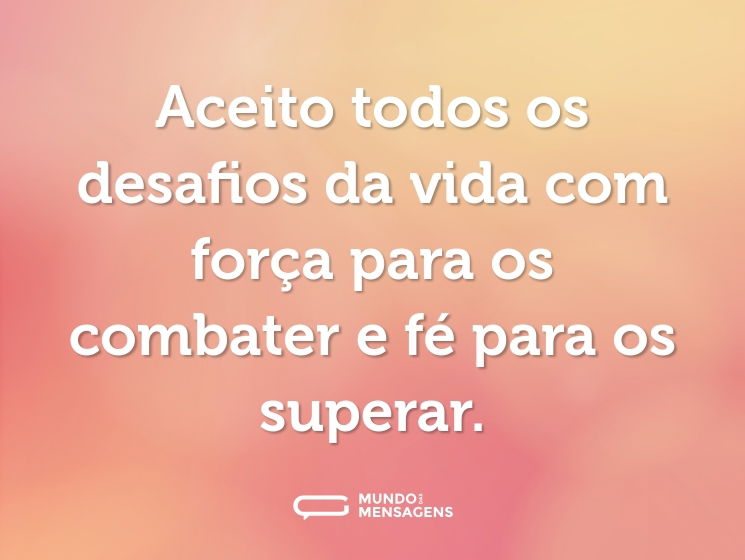 Aceito todos os desafios da vida com força para os combater e fé para os superar.