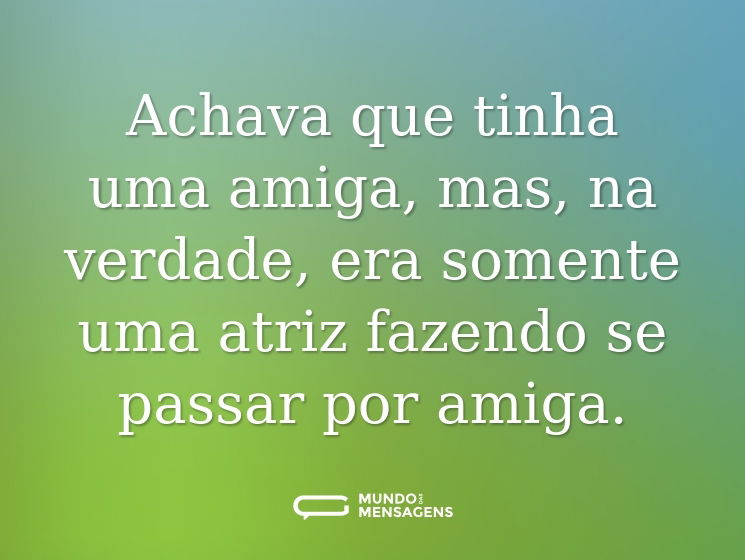 Achava que tinha uma amiga, mas, na verdade, era somente uma atriz fazendo se passar por amiga.