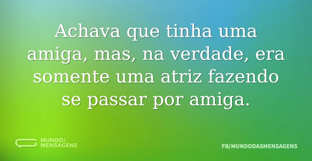 Achava que tinha uma amiga, mas, na verd...