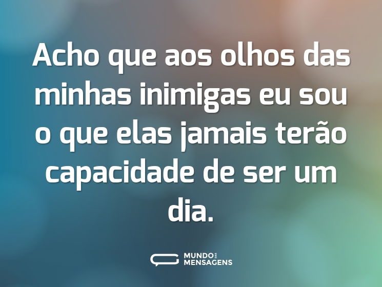 Acho que aos olhos das minhas inimigas eu sou o que elas jamais terão capacidade de ser um dia.