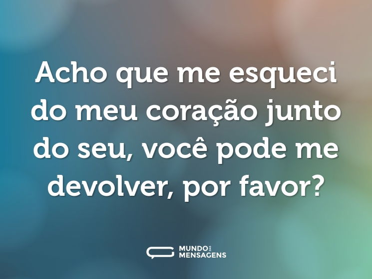 Acho que me esqueci do meu coração junto do seu, você pode me devolver, por favor?