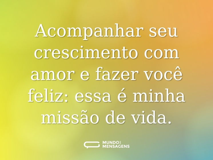 Acompanhar seu crescimento com amor e fazer você feliz: essa é minha missão de vida.
