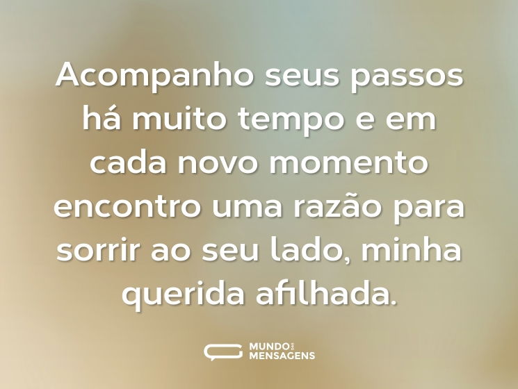 Acompanho seus passos há muito tempo e em cada novo momento encontro uma razão para sorrir ao seu lado, minha querida afilhada.