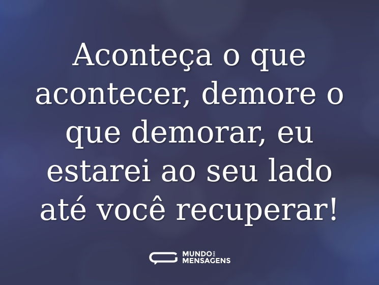 Aconteça o que acontecer, demore o que demorar, eu estarei ao seu lado até você recuperar!