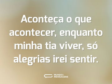 Aconteça o que acontecer, enquanto minha tia viver, só alegrias irei sentir.