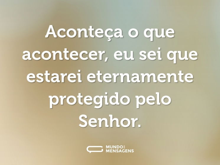 Aconteça o que acontecer, eu sei que estarei eternamente protegido pelo Senhor.