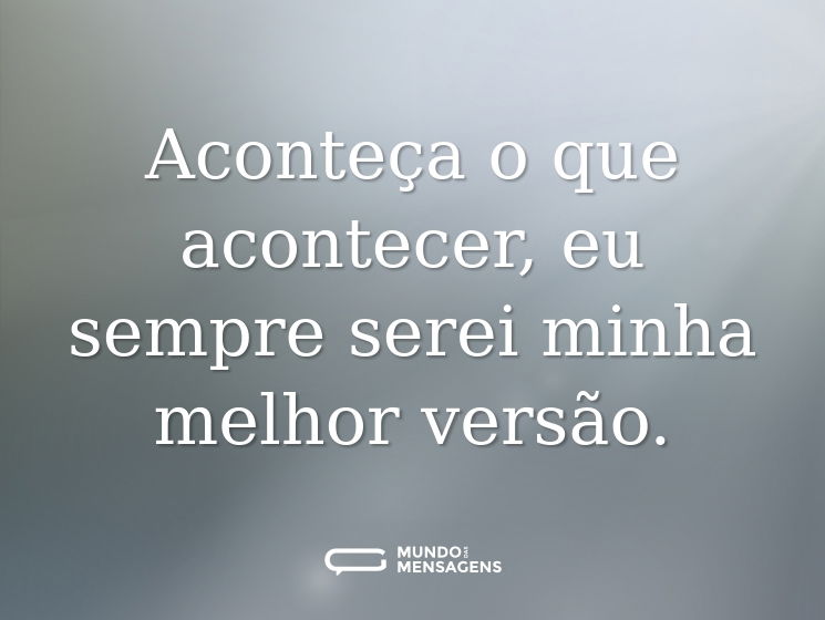 Aconteça o que acontecer, eu sempre serei minha melhor versão.