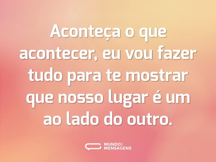 Aconteça o que acontecer, eu vou fazer tudo para te mostrar que nosso lugar é um ao lado do outro.