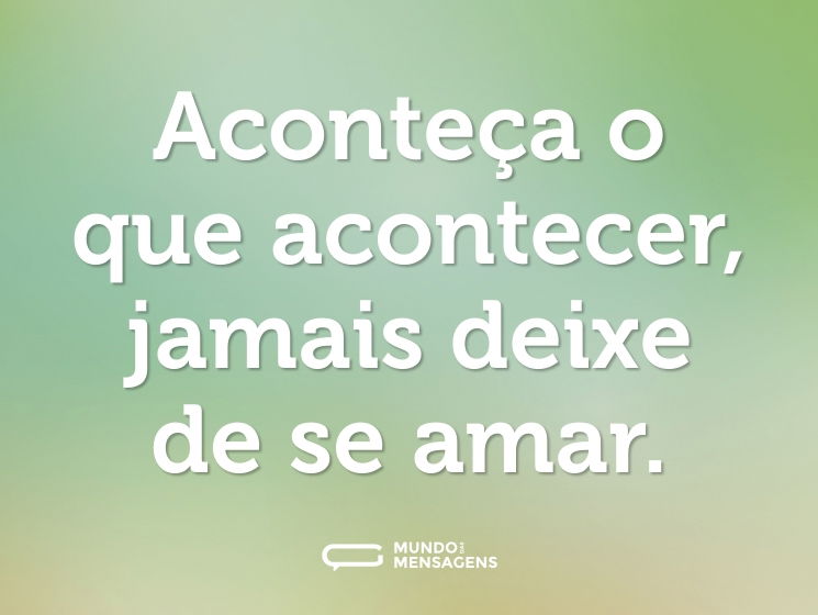 Aconteça o que acontecer, jamais deixe de se amar.