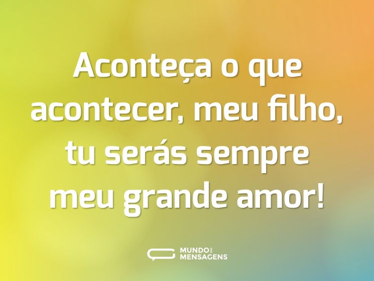 Aconteça o que acontecer, meu filho, tu serás sempre meu grande amor!