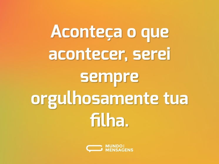 Aconteça o que acontecer, serei sempre orgulhosamente tua filha.