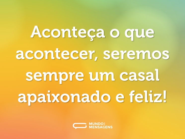 Aconteça o que acontecer, seremos sempre um casal apaixonado e feliz!