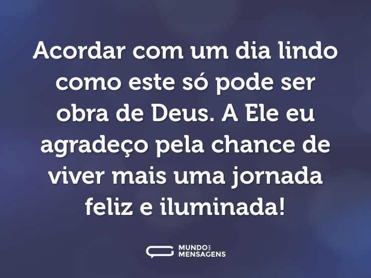 Acordar com um dia lindo como este só pode ser obra de Deus. A Ele eu agradeço pela chance de viver mais uma jornada feliz e iluminada!